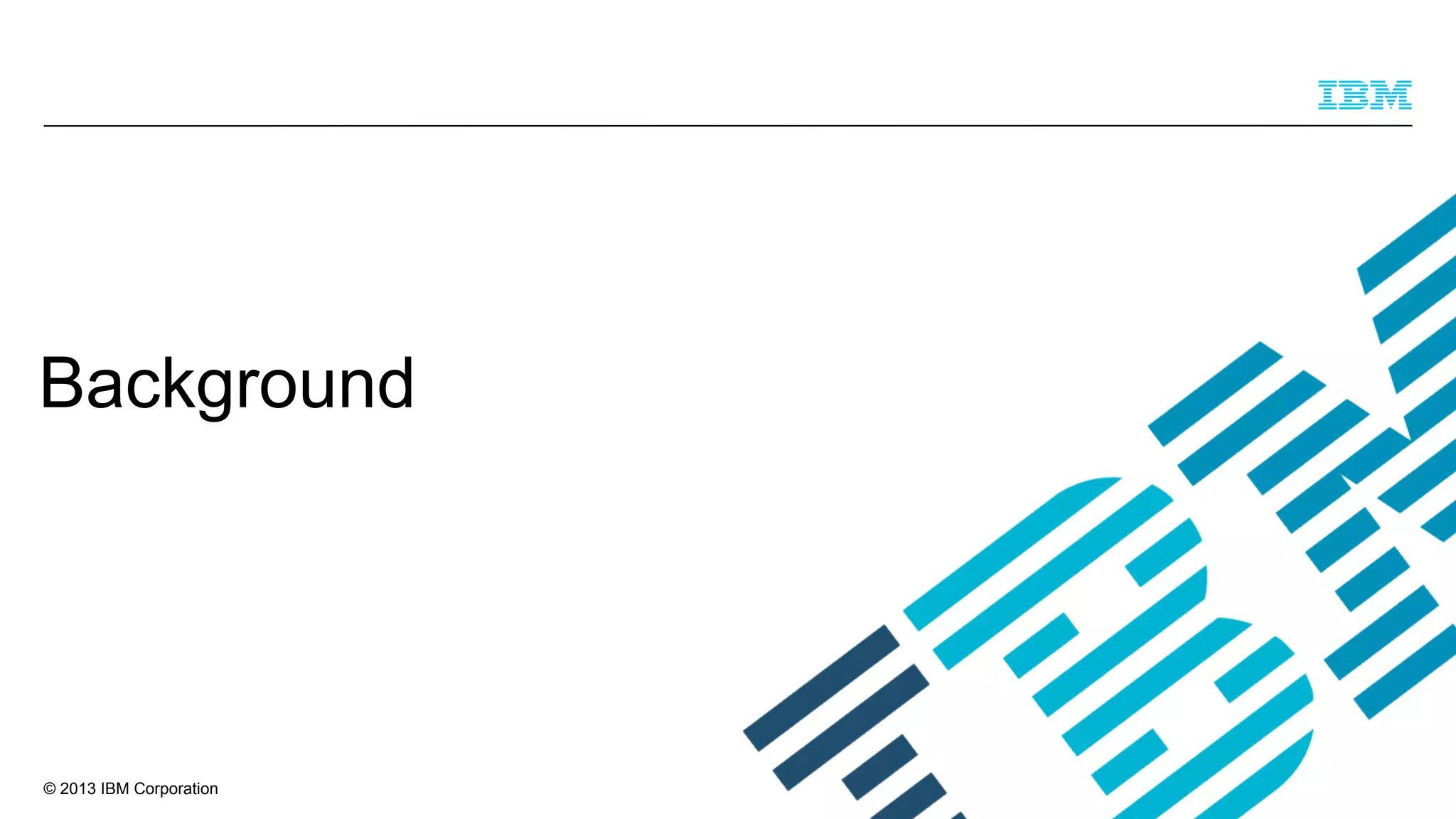 Background

© 2013 IBM Corporation

 