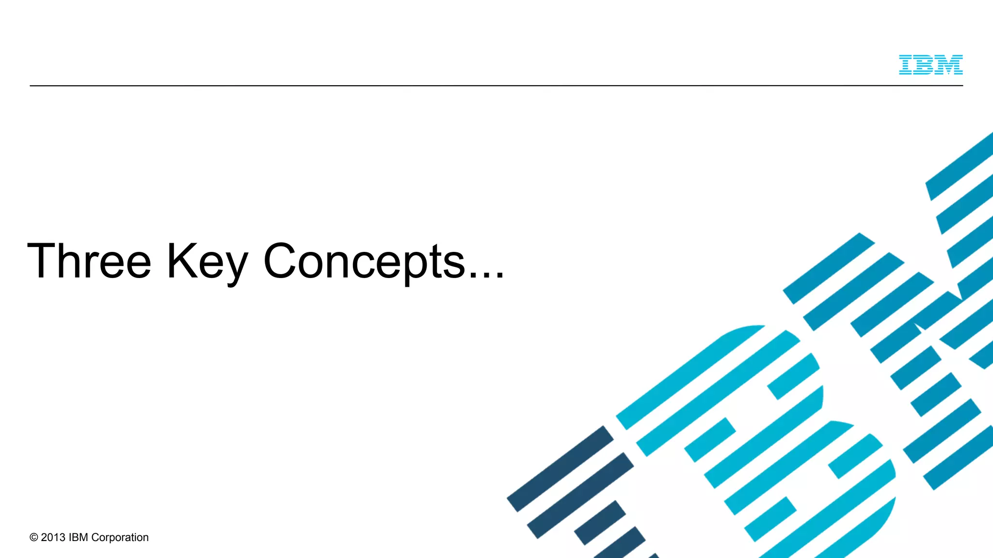 Three Key Concepts...

© 2013 IBM Corporation

 