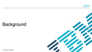 Background

© 2013 IBM Corporation

 