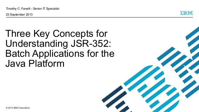 Timothy C. Fanelli - Senior IT Specialist
23 September 2013

Three Key Concepts for
Understanding JSR-352:
Batch Applicati...