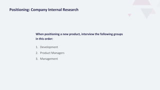 When positioning a new product, interview the following groups
in this order:
1. Development
2. Product Managers
3. Management
Positioning: Company Internal Research
 