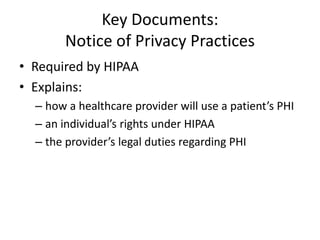 Key Documents:
Notice of Privacy Practices
• Required by HIPAA
• Explains:
– how a healthcare provider will use a patient’s PHI
– an individual’s rights under HIPAA
– the provider’s legal duties regarding PHI
 