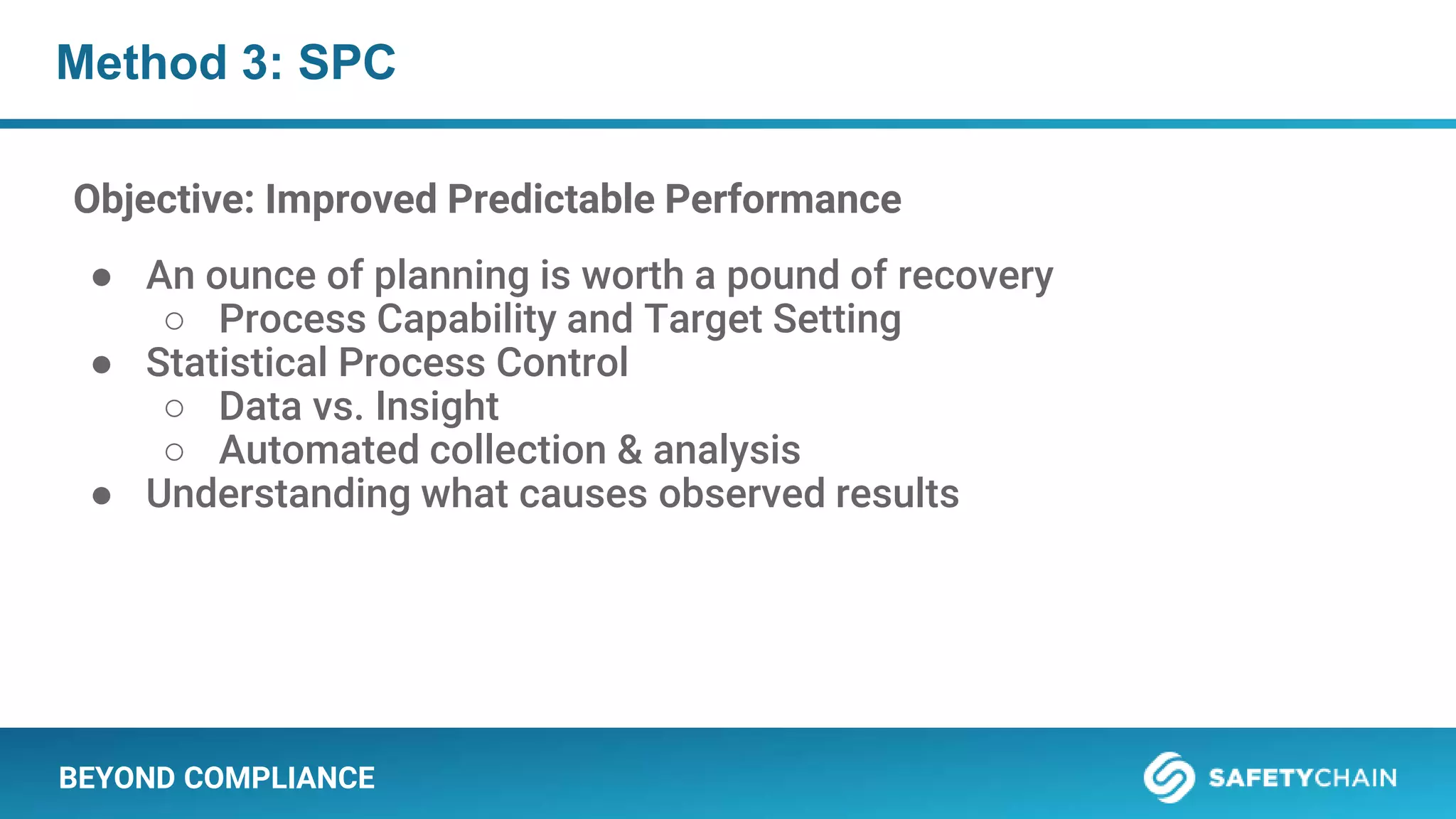 BEYOND COMPLIANCE
Method 3: SPC
Objective: Improved Predictable Performance
● An ounce of planning is worth a pound of recovery
○ Process Capability and Target Setting
● Statistical Process Control
○ Data vs. Insight
○ Automated collection & analysis
● Understanding what causes observed results
 