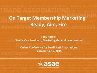 Tony Rossell
Senior Vice President, Marketing General Incorporated
Online Conference for Small Staff Associations
February 17-19, 2015
On Target Membership Marketing:
Ready, Aim, Fire
 
