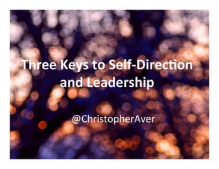 Three	
  Keys	
  to	
  Self-­‐Direc2on	
  	
  
and	
  Leadership	
  
@ChristopherAver	
  
 