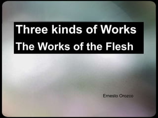 Ernesto Orozco
Three kinds of Works
The Works of the Flesh
 
