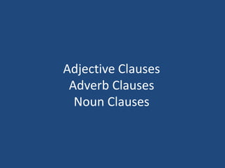 Adjective Clauses
 Adverb Clauses
  Noun Clauses
 