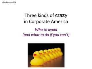 @mikemyers614
Three kinds of crazy
in Corporate America
Who to avoid
(and what to do if you can’t)
 
