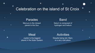 Celebration on the island of St Croix
Mercury is the closest
planet to the Sun
Parades
Saturn is composed of
hydrogen and helium
Band
Jupiter is the biggest
planet in the Solar System
Meal
Despite being red, Mars
is a very cold place
Activities
 