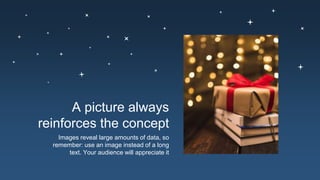 A picture always
reinforces the concept
Images reveal large amounts of data, so
remember: use an image instead of a long
text. Your audience will appreciate it
 