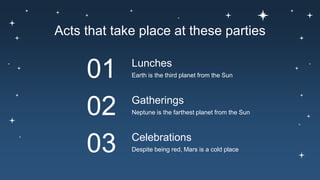 Acts that take place at these parties
Earth is the third planet from the Sun
Lunches
Despite being red, Mars is a cold place
Celebrations
Neptune is the farthest planet from the Sun
Gatherings
01
03
02
 