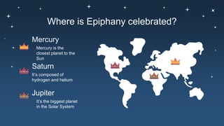 Where is Epiphany celebrated?
Mercury is the
closest planet to the
Sun
It’s the biggest planet
in the Solar System
It’s composed of
hydrogen and helium
Saturn
Mercury
Jupiter
 