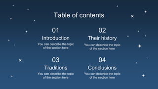Table of contents
01
Their history
You can describe the topic
of the section here
Traditions
03
You can describe the topic
of the section here
Conclusions
04
You can describe the topic
of the section here
02
You can describe the topic
of the section here
Introduction
 