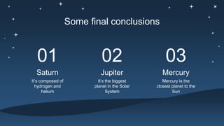Some final conclusions
Mercury is the
closest planet to the
Sun
Mercury
It’s the biggest
planet in the Solar
System
Jupiter
It’s composed of
hydrogen and
helium
Saturn
01 03
02
 