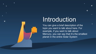 Introduction
You can give a brief description of the
topic you want to talk about here. For
example, if you want to talk about
Mercury, you can say that it’s the smallest
planet in the entire Solar System
 