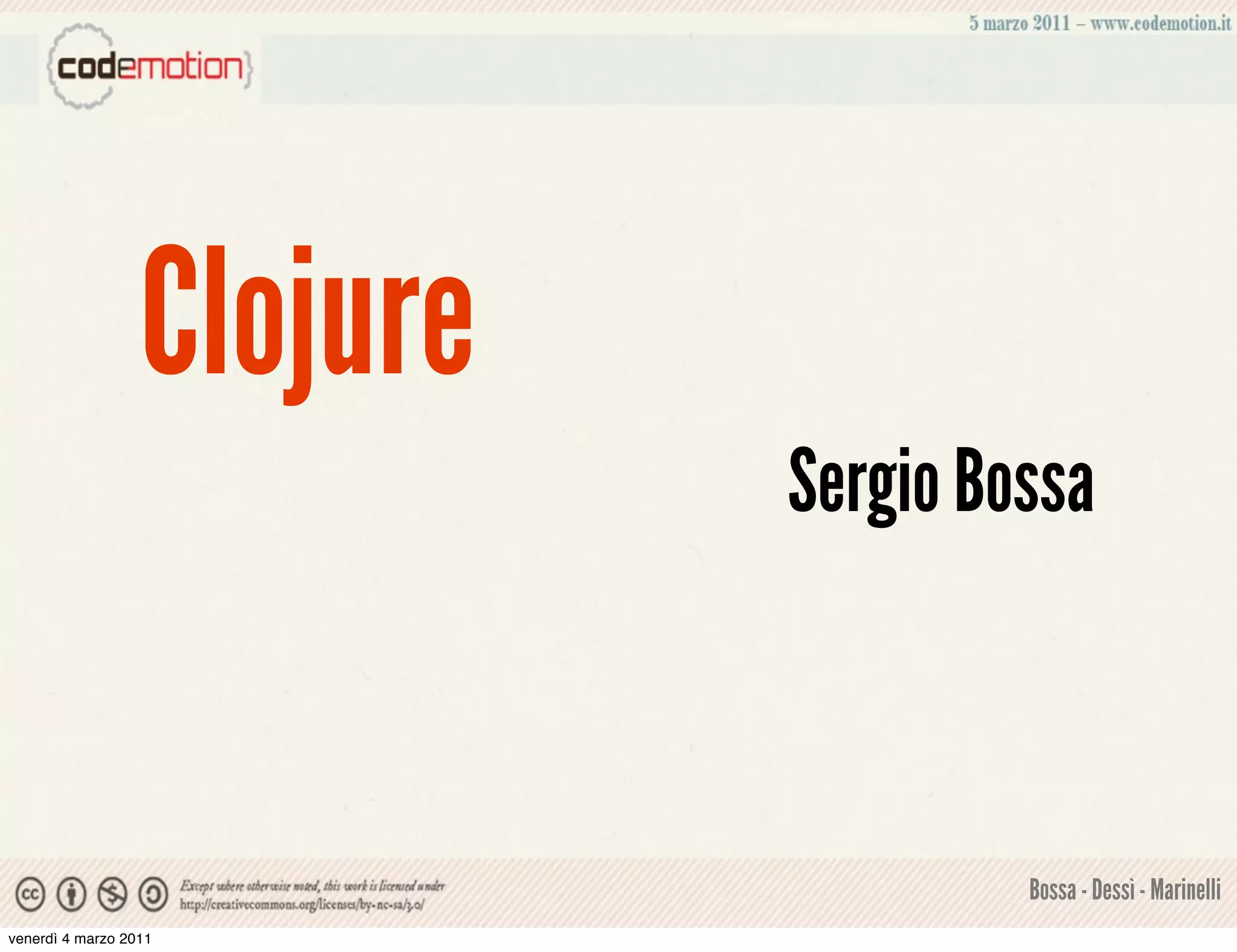 Clojure
                            Sergio Bossa



                                     Bossa - Dessì - Marinelli
venerdì 4 marzo 2011
 