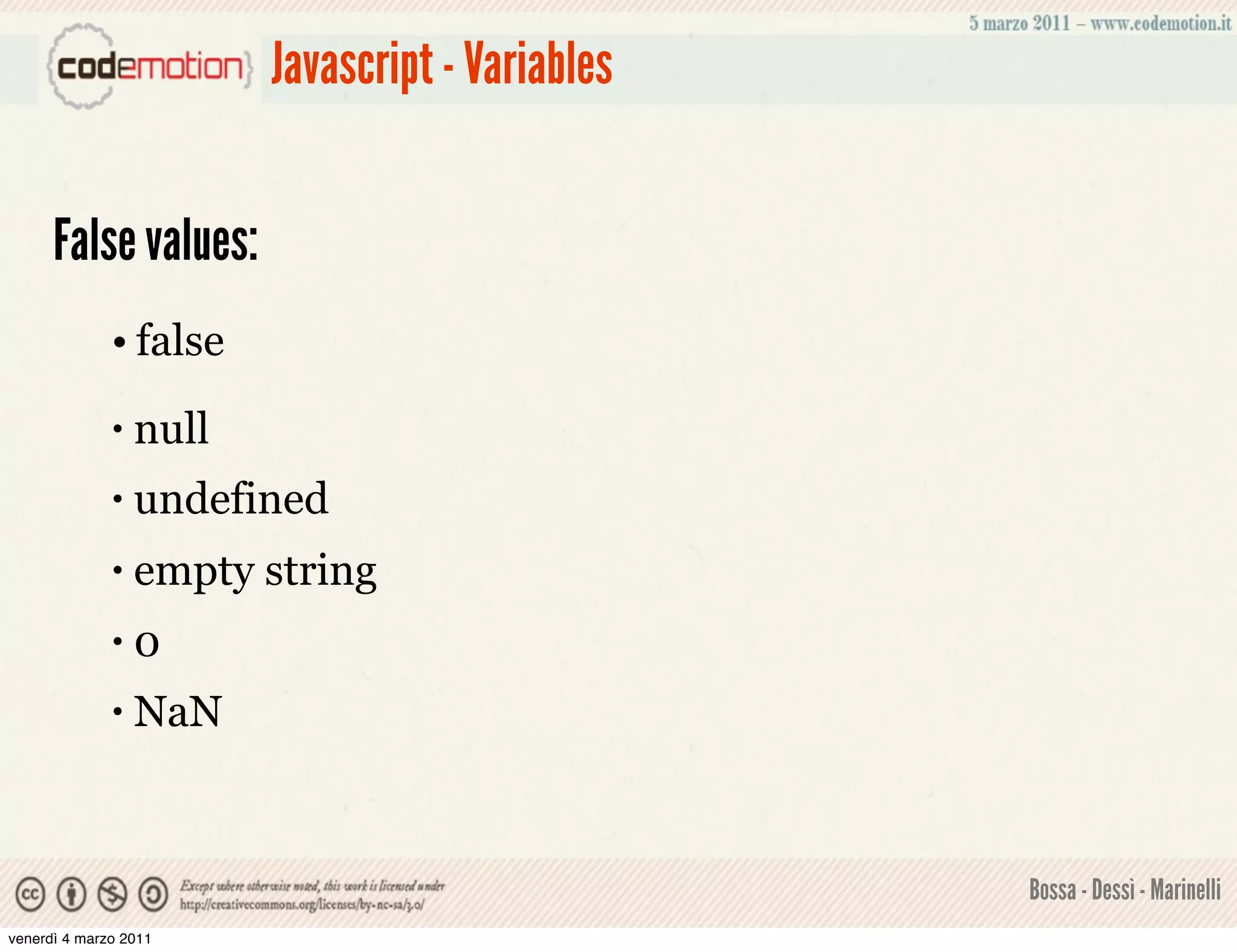 Javascript - Variables


      False values:
              • false
              •   null
              •   undefined
              •   empty string
              •   0
              •   NaN


                                                  Bossa - Dessì - Marinelli
venerdì 4 marzo 2011
 