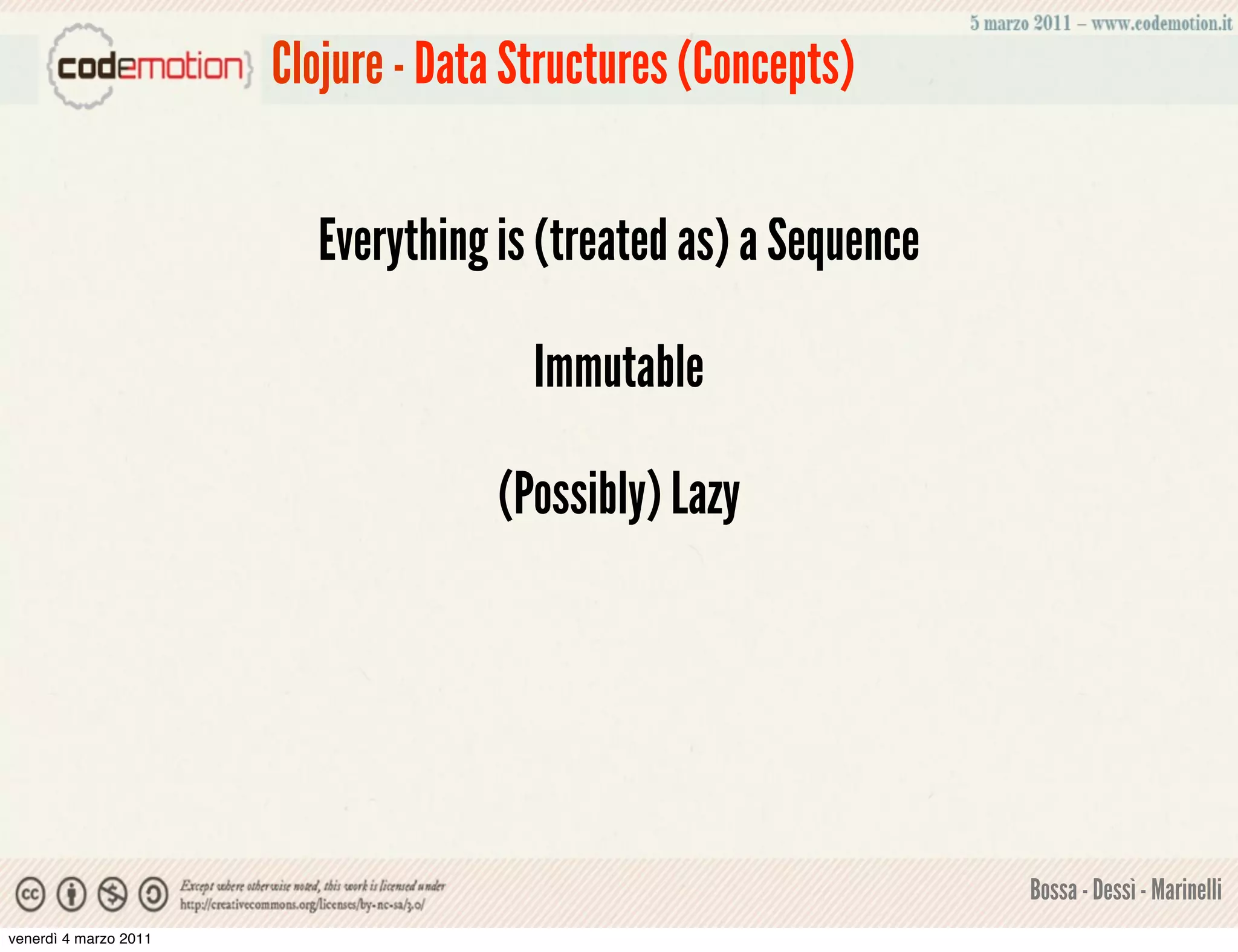 Clojure - Data Structures (Concepts)


                         Everything is (treated as) a Sequence

                                       Immutable

                                    (Possibly) Lazy




                                                                 Bossa - Dessì - Marinelli
venerdì 4 marzo 2011
 
