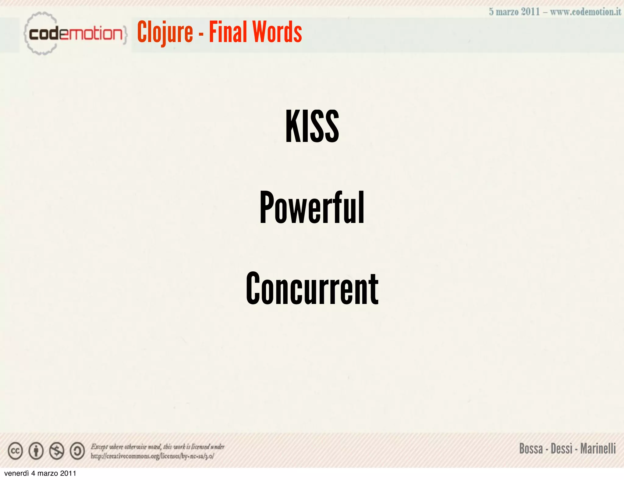 Clojure - Final Words


                                         KISS
                                      Powerful
                                    Concurrent


                                                 Bossa - Dessì - Marinelli
venerdì 4 marzo 2011
 