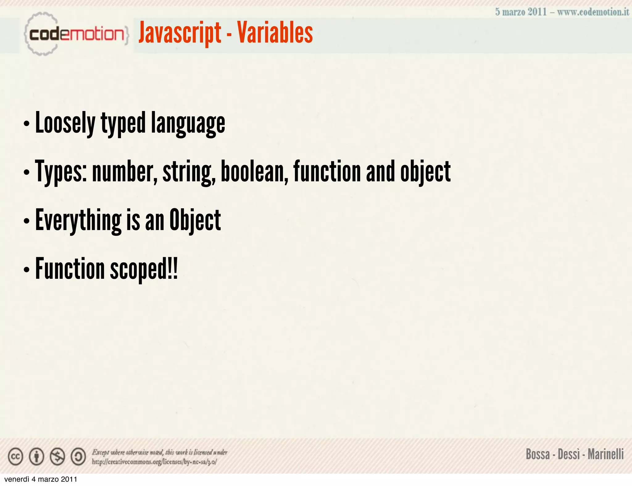 Javascript - Variables

    • Loosely typed language

    • Types: number, string, boolean, function and object

    • Everything is an Object

    • Function scoped!!




                                                            Bossa - Dessì - Marinelli
venerdì 4 marzo 2011
 