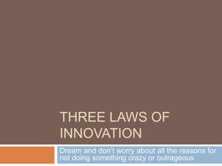 THREE LAWS OF
INNOVATION
Dream and don’t worry about all the reasons for
not doing something crazy or outrageous
 