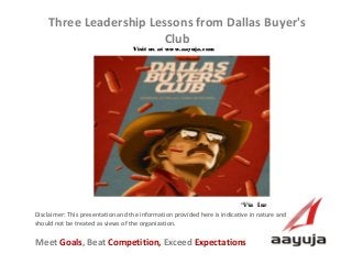 AAyuja © 2013
Disclaimer: This presentation and the information provided here is indicative in nature and
should not be treated as views of the organization.
Three Leadership Lessons from Dallas Buyer's
Club
Visit us at www.aayuja.comVisit us at www.aayuja.com
Meet Goals, Beat Competition, Exceed Expectations
*Via Inc *Via Inc 
 