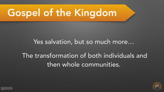Gospel of the Kingdom
Yes salvation, but so much more…
The transformation of both individuals and
then whole communities.
 