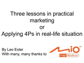 Three lessons in practical marketingor Applying 4Ps in real-life situation By Leo Exter  With many, many thanks to  