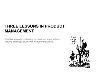 THREE LESSONS IN PRODUCT
MANAGEMENT
What I've learned from building products and teams without
knowing anything about dev or product management
 
