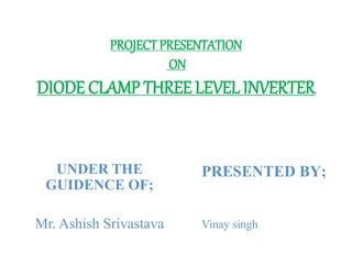 PROJECT PRESENTATION
ON
DIODE CLAMP THREE LEVEL INVERTER
UNDER THE
GUIDENCE OF;
Mr. Ashish Srivastava
PRESENTED BY;
Vinay singh
 