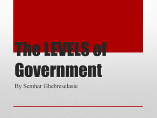 The LEVELS of
Government
By Semhar Ghebreselasie
 