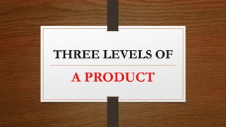 THREE LEVELS OF
A PRODUCT
 