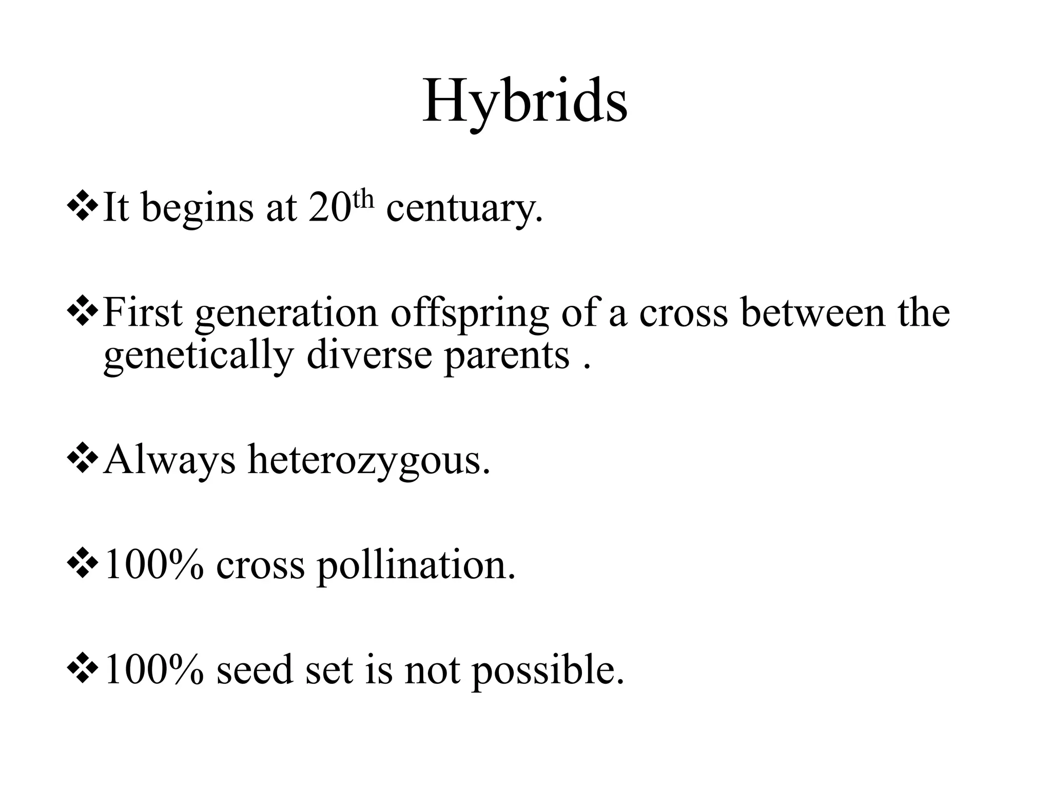 Hybrids
It begins at 20th centuary.
First generation offspring of a cross between the
genetically diverse parents .
Always heterozygous.
100% cross pollination.
100% seed set is not possible.