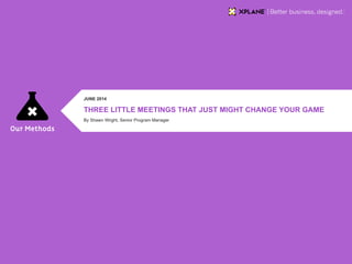 | XPLANE 1TITLE
THREE LITTLE MEETINGS THAT JUST MIGHT CHANGE YOUR GAME
JUNE 2014
By Shawn Wright, Senior Program Manager
 