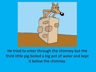 He tried to enter through the chimney but the
third little pig boiled a big pot of water and kept
it below the chimney.
 