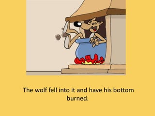 The wolf fell into it and have his bottom
burned.
 