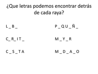 ¿Que letras podemos encontrar detrás
de cada raya?
L _ B _ P _ Q U _ Ñ _
C_ R_ I T _ M _ Y _ R
C _ S _ T A M _ D _ A _ O
 