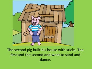 The second pig built his house with sticks. The
first and the second and went to sand and
dance.
 