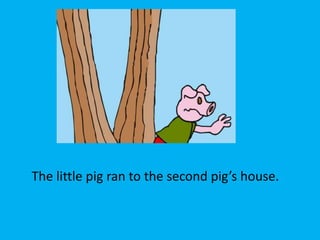 The little pig ran to the second pig’s house.
 