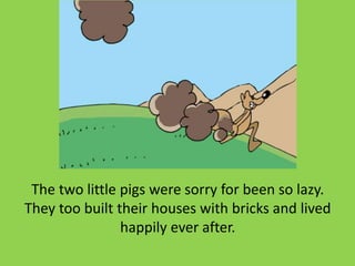 The two little pigs were sorry for been so lazy.
They too built their houses with bricks and lived
happily ever after.
 