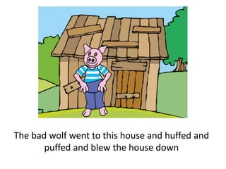 The bad wolf went to this house and huffed and
puffed and blew the house down
 