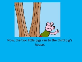 Now, the two little pigs ran to the third pig’s
house.
 