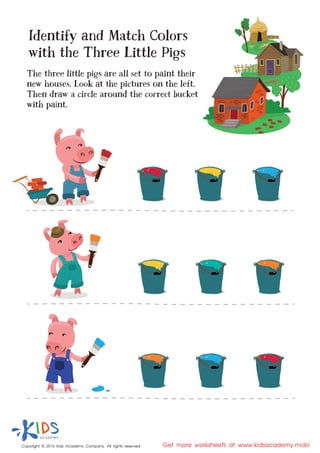 Copyright © 2016 Kids Academy Company. All rights reserved Get more worksheets at www.kidsacademy.mobi
Identify and Match Colors
with the Three Little Pigs
The three little pigs are all set to paint their
new houses. Look at the pictures on the left.
Then draw a circle around the correct bucket
with paint.
 