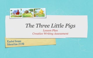 The Three Little Pigs
                               Lesson Plan
                       Creative Writing Assessment

R ach e l Ev a n s
Educ at io n 2130
 