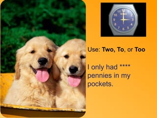 Two 
Use: Two, To, or Too 
I only had **** 
pennies in my 
pockets. 
 
