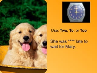 Too 
Use: Two, To, or Too 
She was **** late to 
wait for Mary. 
 