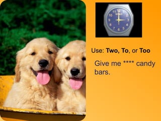 Two 
Use: Two, To, or Too 
Give me **** candy 
bars. 
 