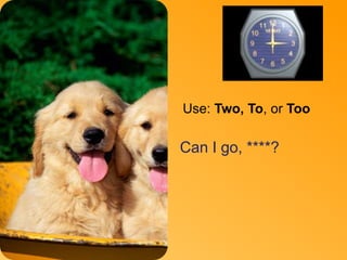 Too 
Use: Two, To, or Too 
Can I go, ****? 
 