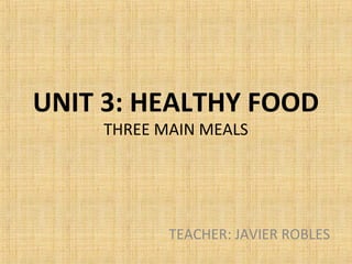 UNIT 3: HEALTHY FOOD
THREE MAIN MEALS
TEACHER: JAVIER ROBLES
 