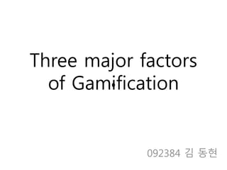 Three major factors 
of Gamification 
092384 김 동현 
 